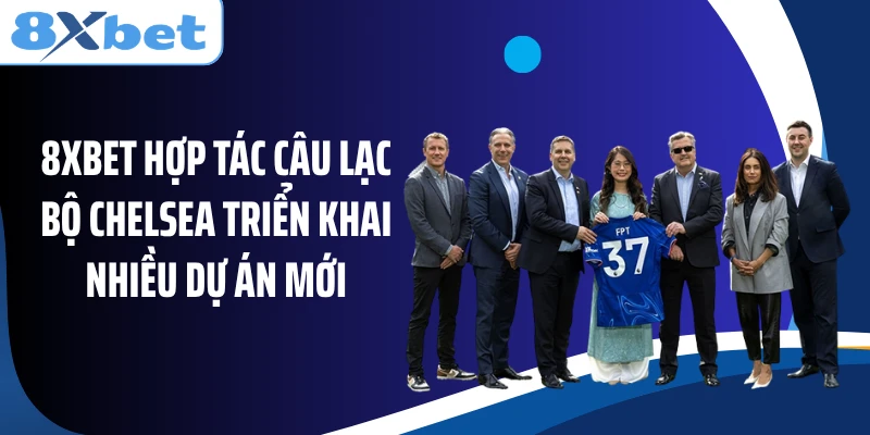 8XBET hợp tác câu lạc bộ Chelsea triển khai nhiều dự án mới