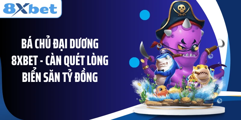Bá Chủ Đại Dương 8XBET - Càn Quét Lòng Biển Săn Tỷ Đồng
