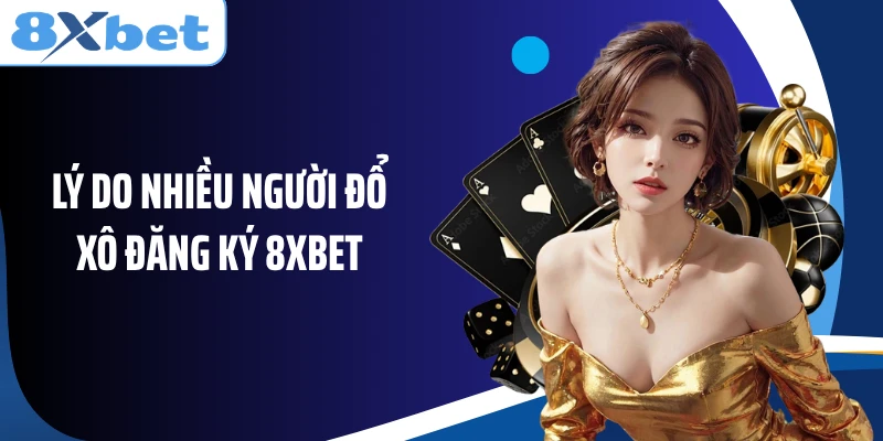 Lý do nhiều người đổ xô đăng ký 8XBET