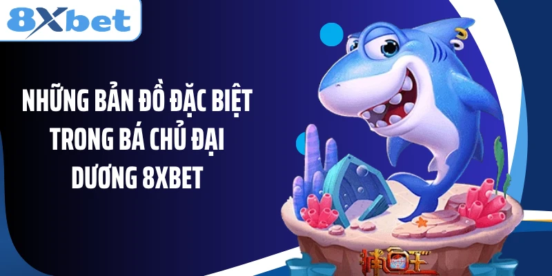 Những bản đồ đặc biệt trong Bá Chủ Đại Dương 8XBET