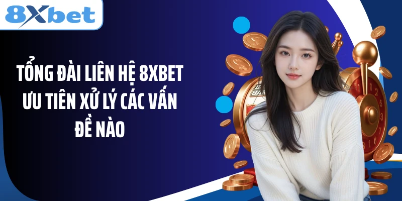 Tổng đài liên hệ 8XBET ưu tiên xử lý các vấn đề nào